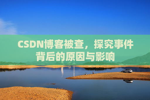 CSDN博客被查，探究事件背后的原因与影响